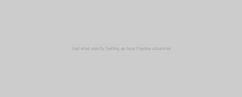 Just what exactly Getting an hour Payday advances